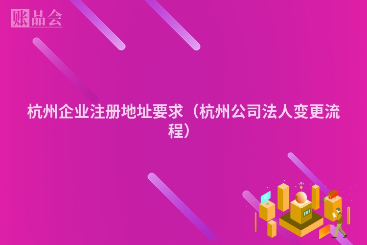 杭州企业注册地址要求(杭州公司法人变更流程)