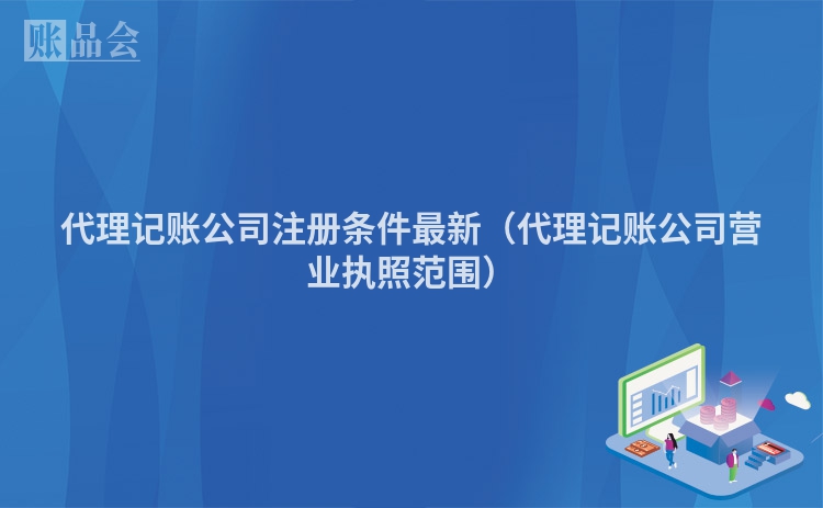 代理记账公司注册条件最新（代理记账公司营业执照范围）