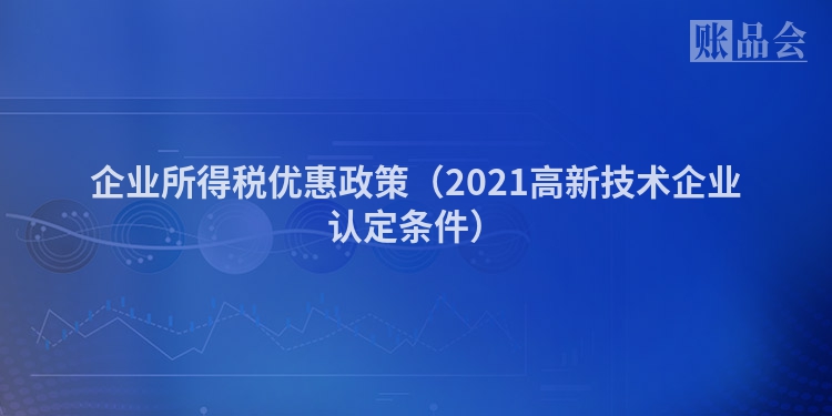 企业所得税优惠政策（2021高新技术企业认定条件）