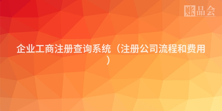 企业工商注册查询系统(注册公司流程和费用)
