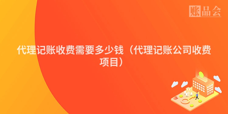 代理记账收费需要多少钱（代理记账公司收费项目）