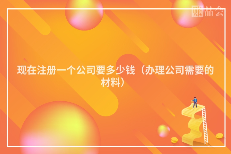 现在注册一个公司要多少钱（办理公司需要的材料）