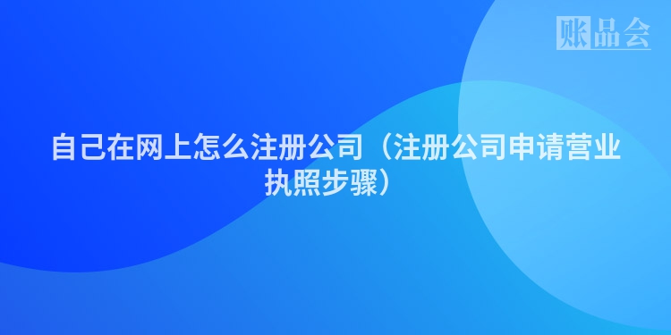 自己在网上怎么注册公司（注册公司申请营业执照步骤）