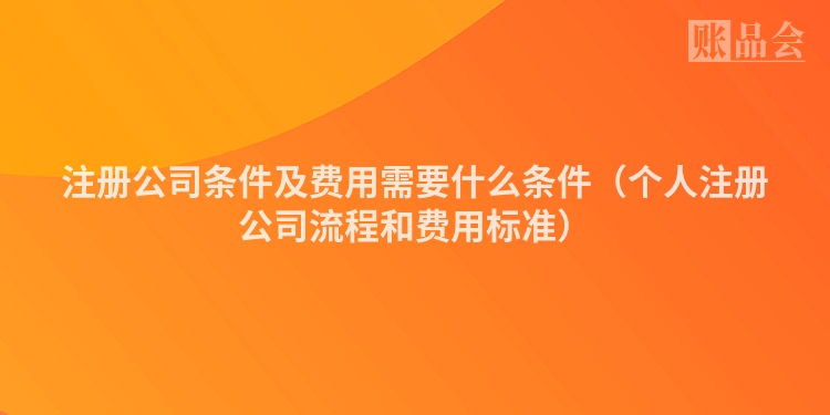 注册公司条件及费用需要什么条件（个人注册公司流程和费用标准）