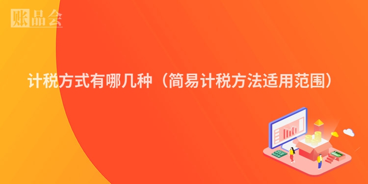 计税方式有哪几种（简易计税方法适用范围）