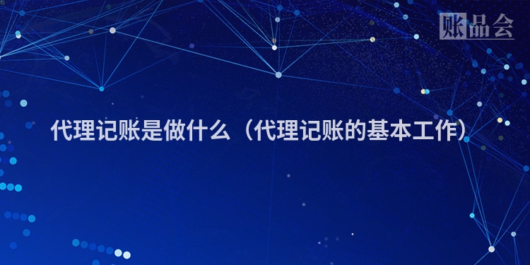 代理记账是做什么（代理记账的基本工作）