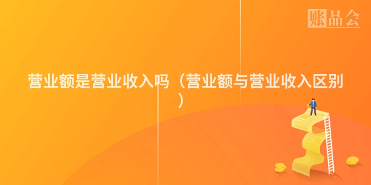 营业额是营业收入吗（营业额与营业收入区别）