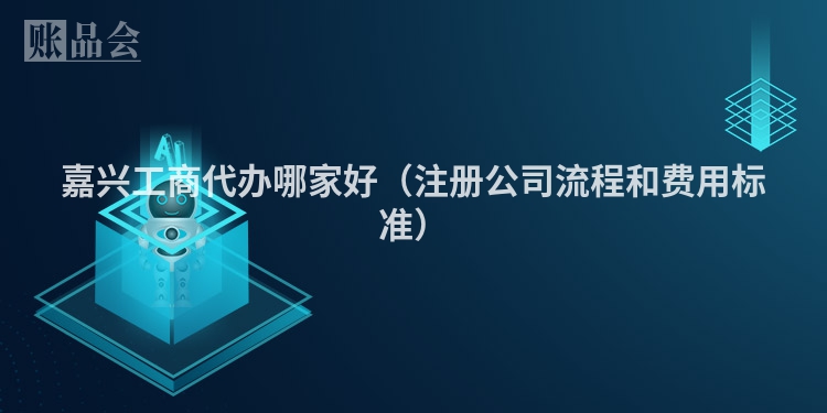 嘉兴工商代办哪家好（注册公司流程和费用标准）