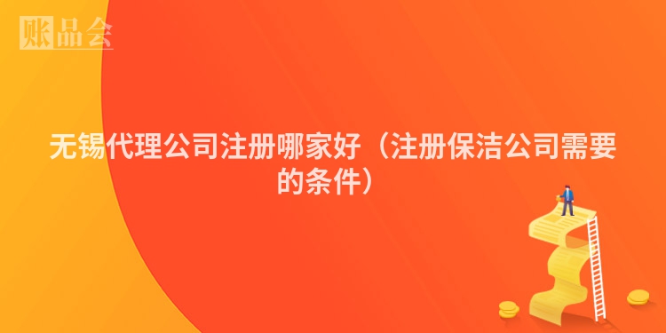 无锡代理公司注册哪家好（注册保洁公司需要的条件）