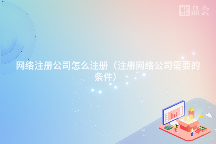 网络注册公司怎么注册（注册网络公司需要的条件）