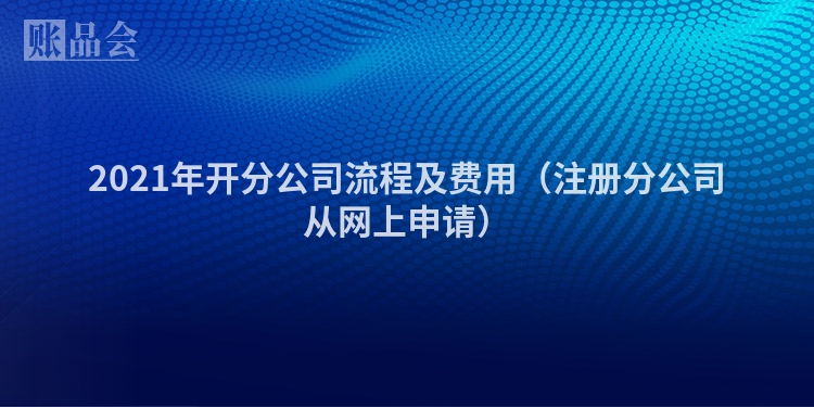 2021年开分公司流程及费用（注册分公司从网上申请）