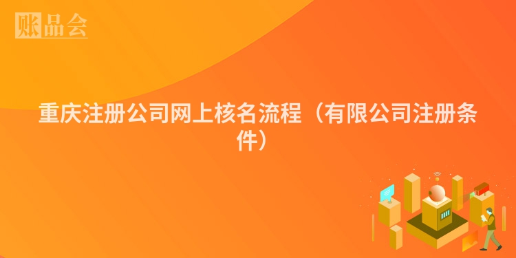 重庆注册公司网上核名流程（有限公司注册条件）