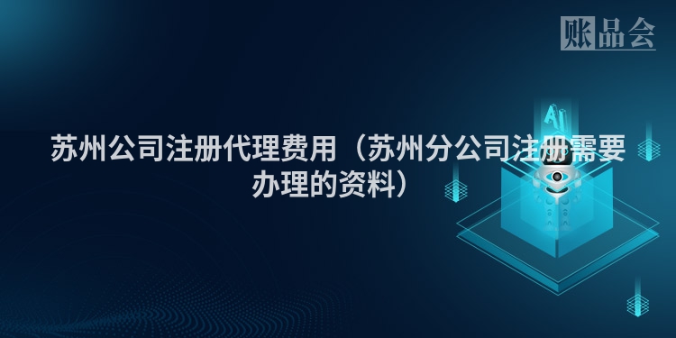 苏州公司注册代理费用（苏州分公司注册需要办理的资料）
