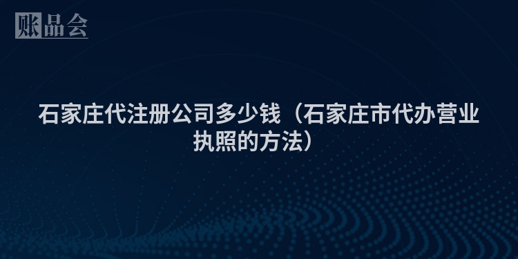 石家庄代注册公司多少钱（石家庄市代办营业执照的方法）