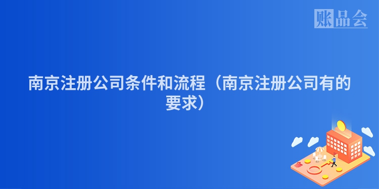 南京注册公司条件和流程（南京注册公司有的要求）