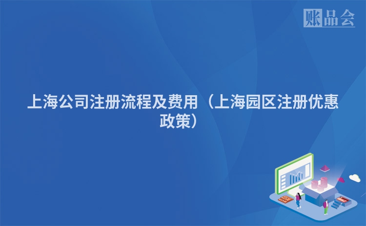 上海公司注册流程及费用（上海园区注册优惠政策）