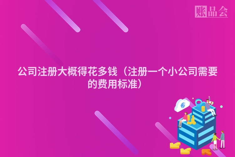 公司注册大概得花多钱(注册一个小公司需要的费用标准)