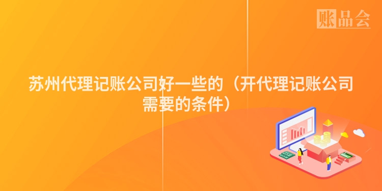苏州代理记账公司好一些的（开代理记账公司需要的条件）