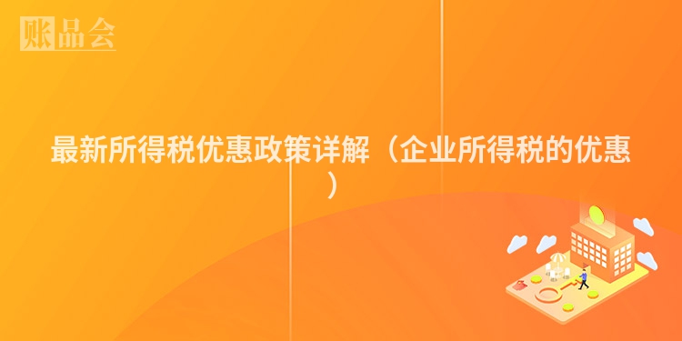 最新所得税优惠政策详解（企业所得税的优惠）