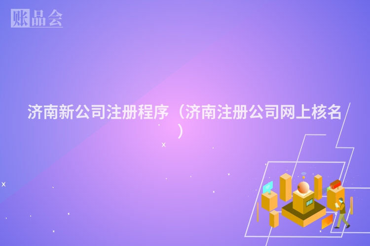 济南新公司注册程序（济南注册公司网上核名）