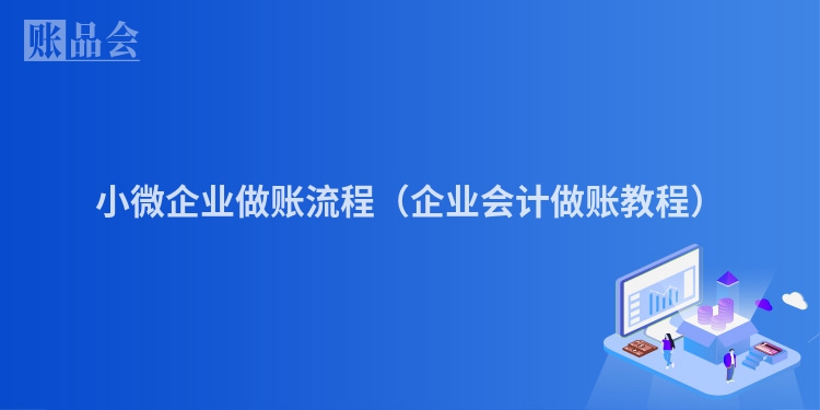小微企业做账流程（企业会计做账教程）