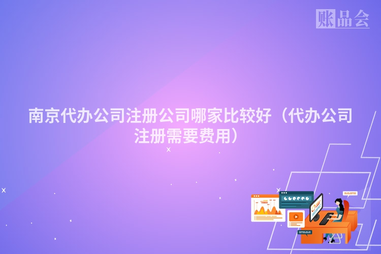 南京代办公司注册公司哪家比较好（代办公司注册需要费用）
