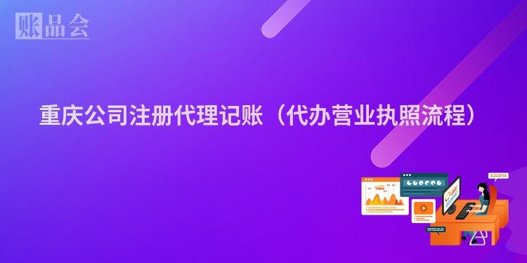 重庆公司注册代理记账(代办营业执照流程)