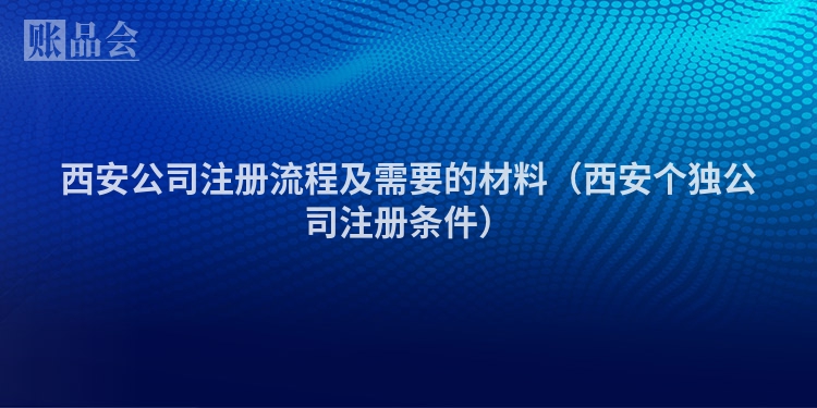 西安公司注册流程及需要的材料（西安个独公司注册条件）