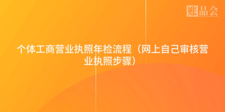 个体工商营业执照年检流程（网上自己审核营业执照步骤）