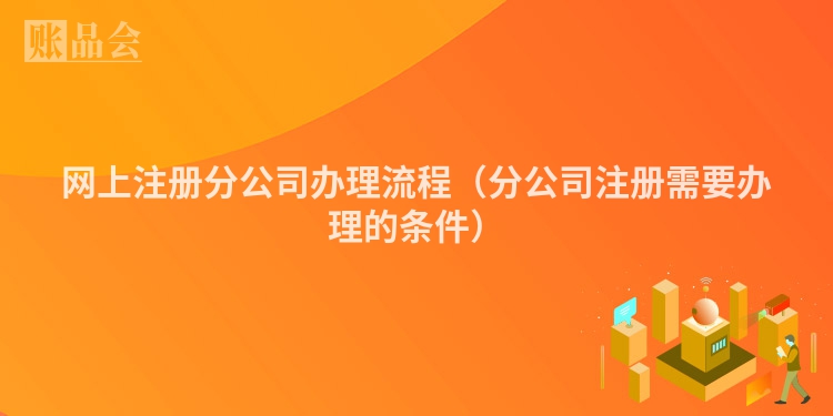 网上注册分公司办理流程(分公司注册需要办理的条件)