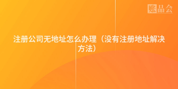 注册公司无地址怎么办理（没有注册地址解决方法）
