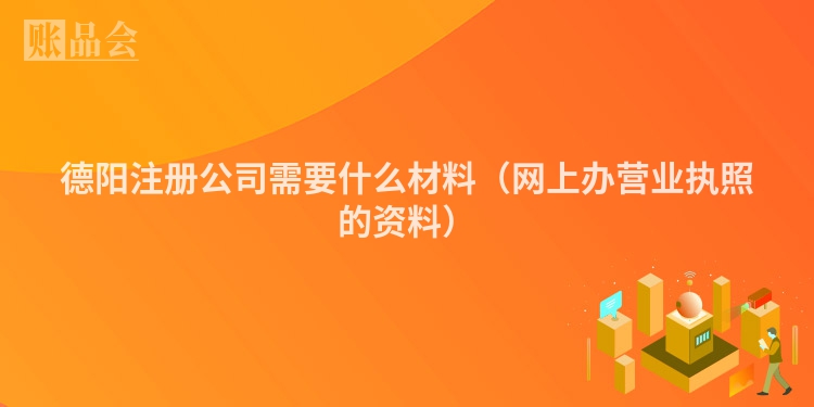德阳注册公司需要什么材料（网上办营业执照的资料）