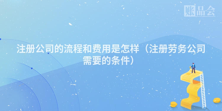 注册公司的流程和费用是怎样（注册劳务公司需要的条件）