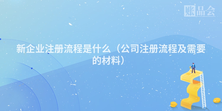 新企业注册流程是什么（公司注册流程及需要的材料）