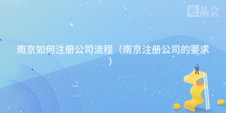 南京如何注册公司流程（南京注册公司的要求）