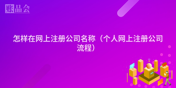 怎样在网上注册公司名称（个人网上注册公司流程）