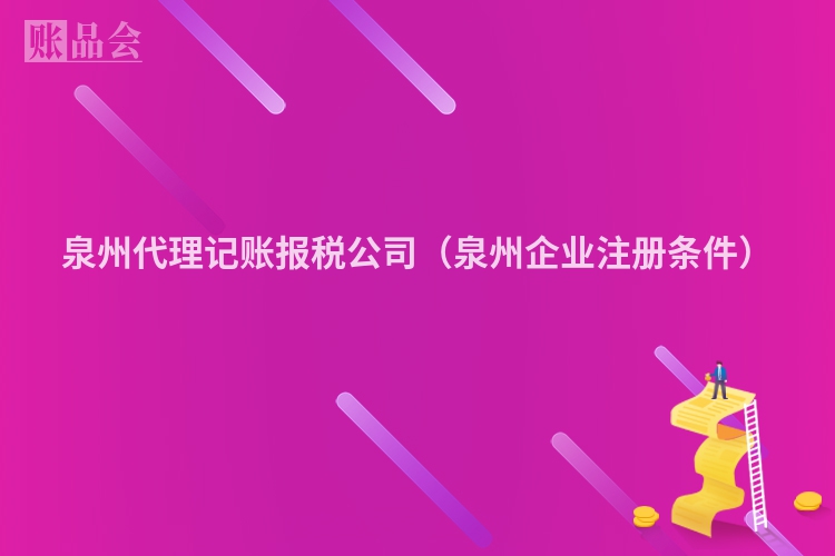泉州代理记账报税公司(泉州企业注册条件)