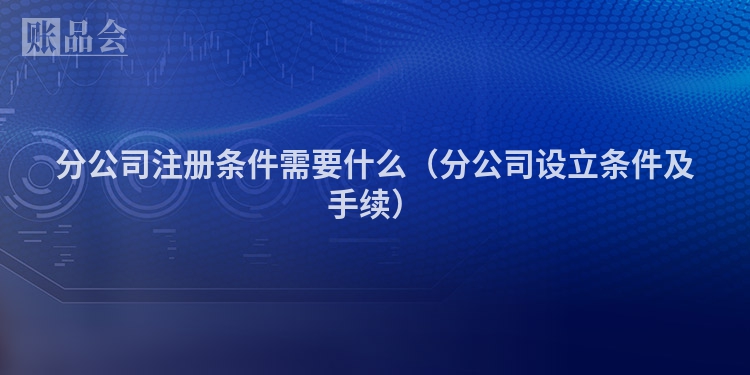 分公司注册条件需要什么（分公司设立条件及手续）