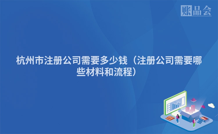 杭州市注册公司需要多少钱（注册公司需要哪些材料和流程）