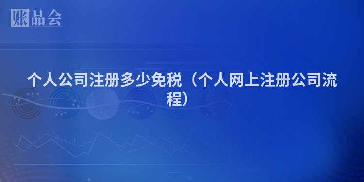 个人公司注册多少免税（个人网上注册公司流程）