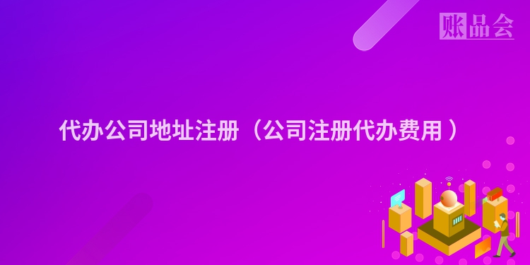 代办公司地址注册（公司注册代办费用 ）