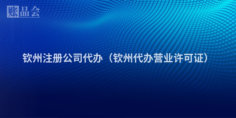 钦州注册公司代办（钦州代办营业许可证）