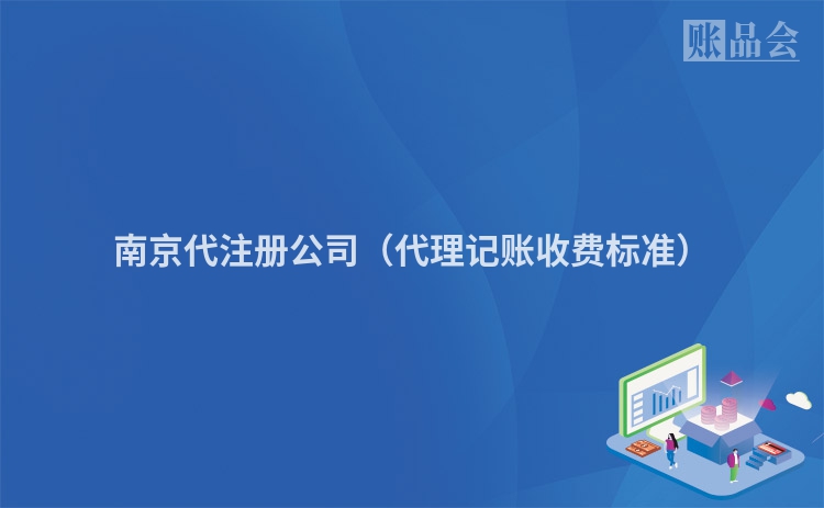 南京代注册公司（代理记账收费标准）