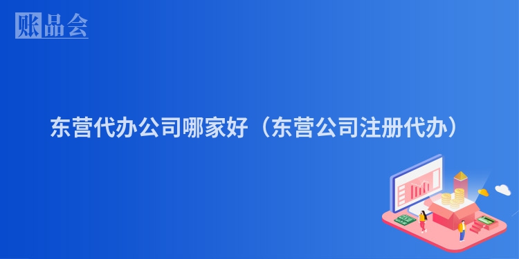 东营代办公司哪家好（东营公司注册代办）
