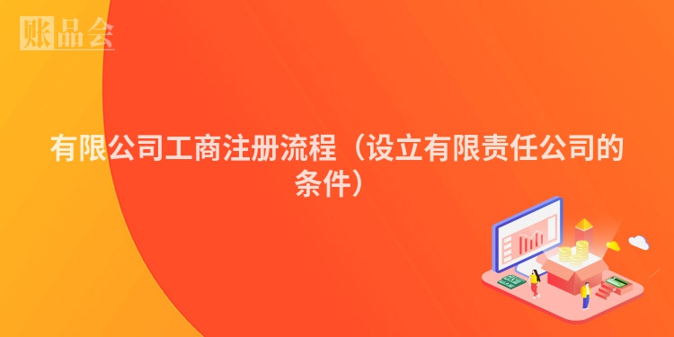 有限公司工商注册流程（设立有限责任公司的条件）