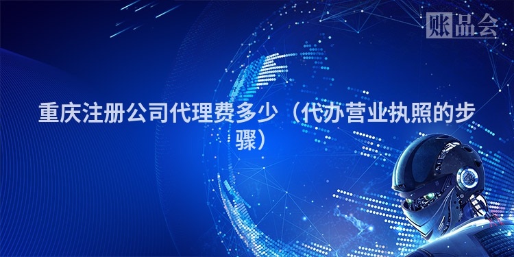 重庆注册公司代理费多少（代办营业执照的步骤）