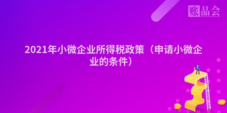 2021年小微企业所得税政策（申请小微企业的条件）