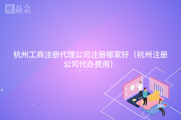 杭州工商注册代理公司注册哪家好（杭州注册公司代办费用）