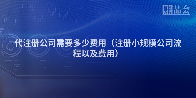 代注册公司需要多少费用（注册小规模公司流程以及费用）