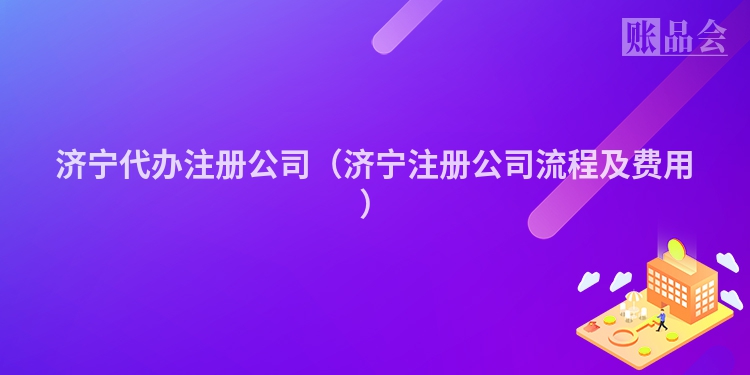 济宁代办注册公司（济宁注册公司流程及费用）